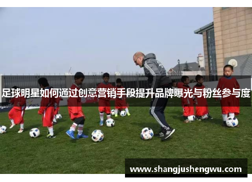 足球明星如何通过创意营销手段提升品牌曝光与粉丝参与度