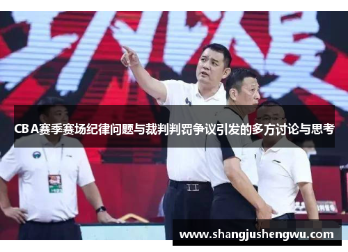 CBA赛季赛场纪律问题与裁判判罚争议引发的多方讨论与思考
