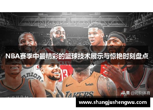 NBA赛季中最精彩的篮球技术展示与惊艳时刻盘点