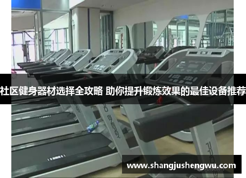 社区健身器材选择全攻略 助你提升锻炼效果的最佳设备推荐