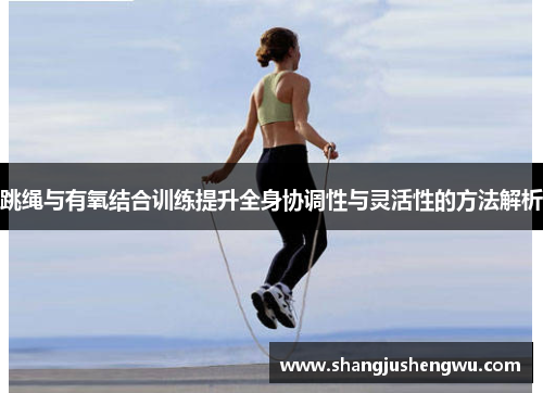跳绳与有氧结合训练提升全身协调性与灵活性的方法解析