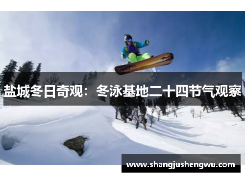 盐城冬日奇观：冬泳基地二十四节气观察