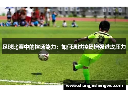 足球比赛中的控场能力：如何通过控场增强进攻压力