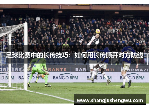 足球比赛中的长传技巧：如何用长传撕开对方防线